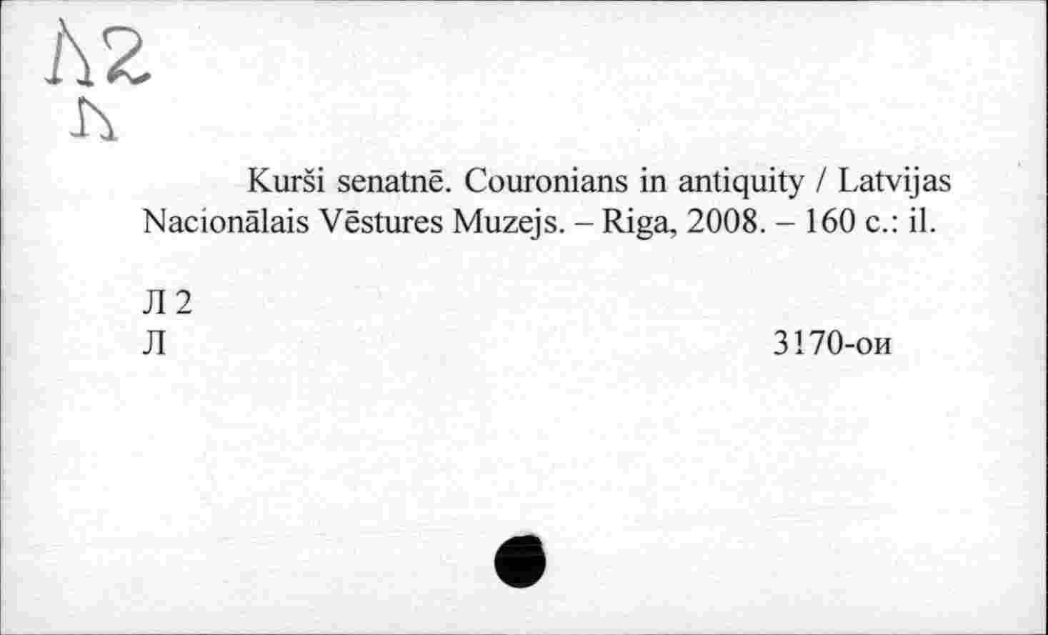 ﻿Kurši senatne. Couronians in antiquity / Latvijas Nacionälais Vestures Muzejs. - Riga, 2008. - 160 c.: il.
Л2
Л
3170-ои